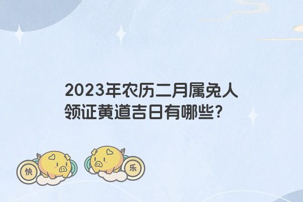 2023年农历二月属兔人领证黄道吉日有哪些？