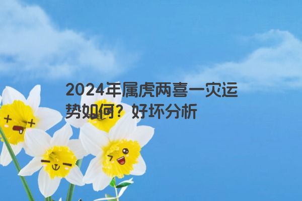 2024年属虎两喜一灾运势如何？好坏分析