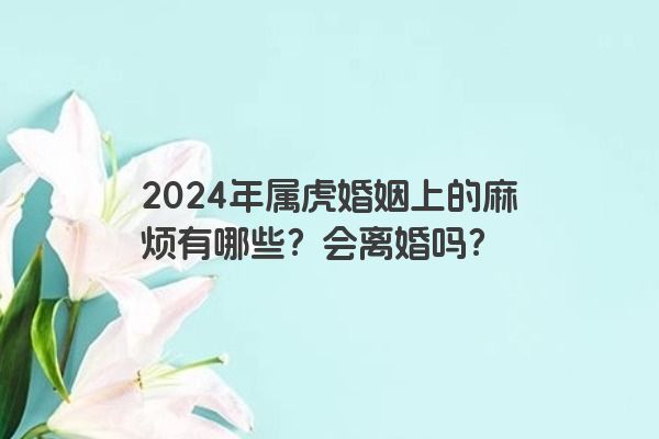 2024年属虎婚姻上的麻烦有哪些？会离婚吗？