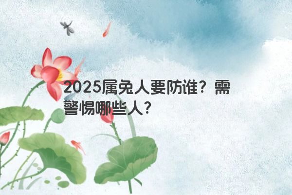 2025属兔人要防谁？需警惕哪些人？