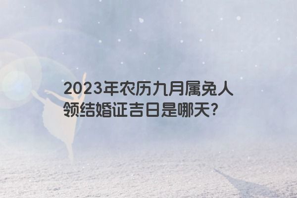 2023年农历九月属兔人领结婚证吉日是哪天？