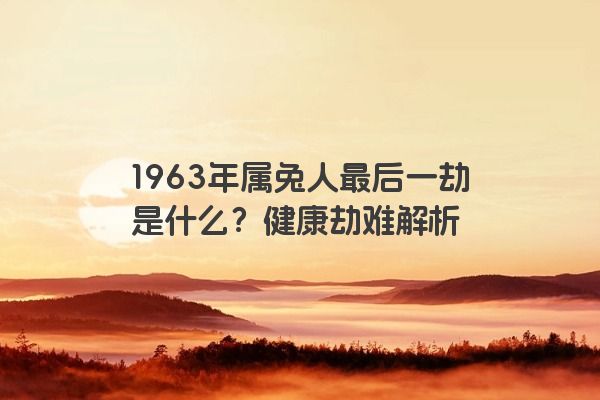 1963年属兔人最后一劫是什么？健康劫难解析