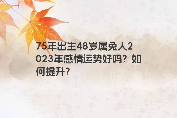 75年出生48岁属兔人2023年感情运势好吗？如何提升？