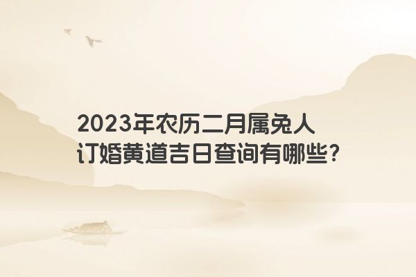2023年农历二月属兔人订婚黄道吉日查询有哪些？