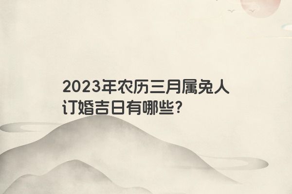 2023年农历三月属兔人订婚吉日有哪些？