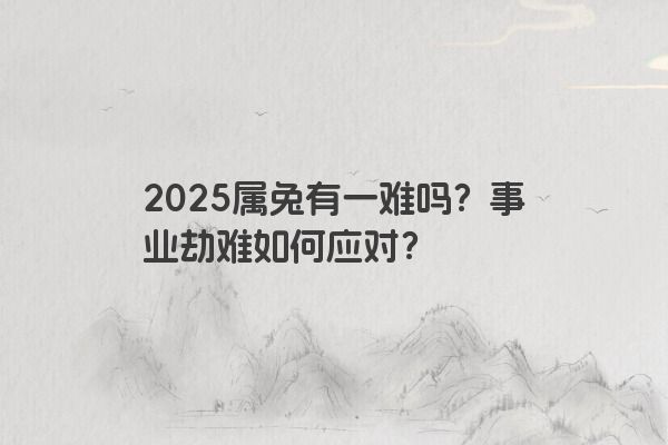 2025属兔有一难吗？事业劫难如何应对？