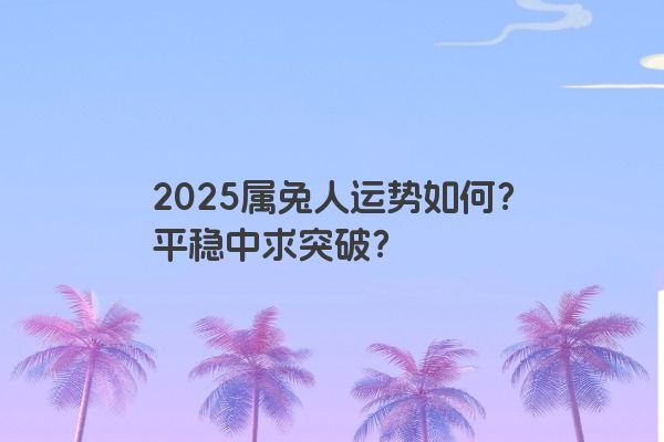 2025属兔人运势如何？平稳中求突破？