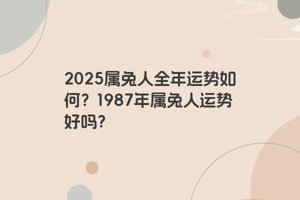 2025属兔人全年运势如何？1987年属兔人运势好吗？