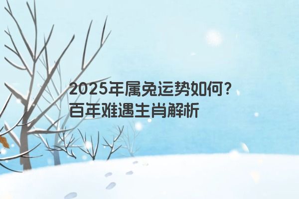 2025年属兔运势如何？百年难遇生肖解析