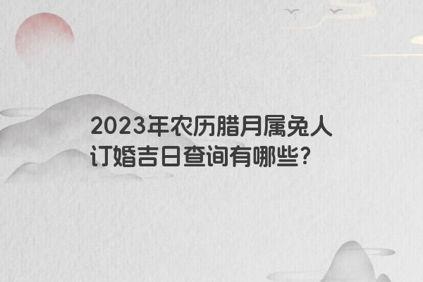 2023年农历腊月属兔人订婚吉日查询有哪些？