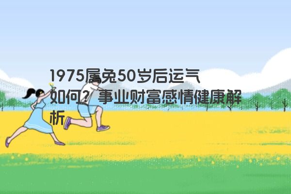 1975属兔50岁后运气如何？事业财富感情健康解析