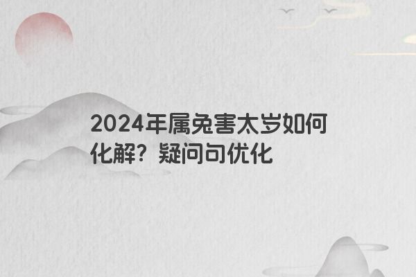 2024年属兔害太岁如何化解？疑问句优化