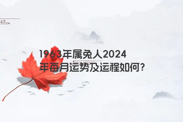 1963年属兔人2024年每月运势及运程如何？