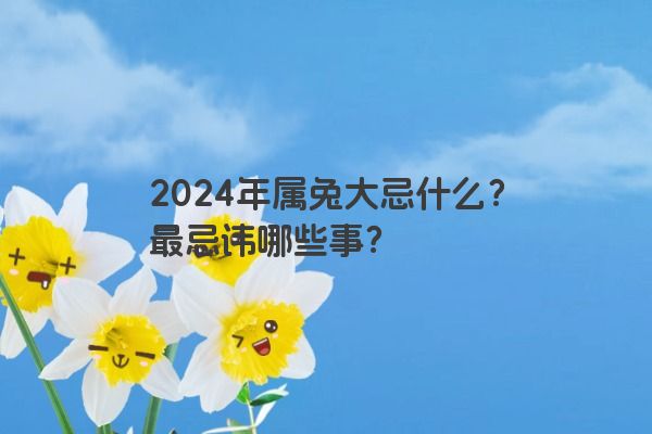 2024年属兔大忌什么？最忌讳哪些事？