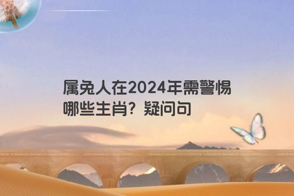 属兔人在2024年需警惕哪些生肖？疑问句