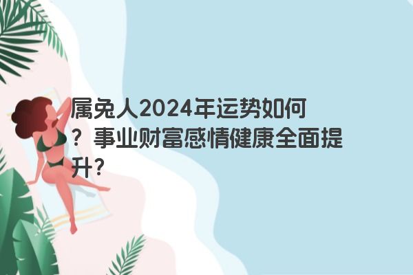 属兔人2024年运势如何？事业财富感情健康全面提升？