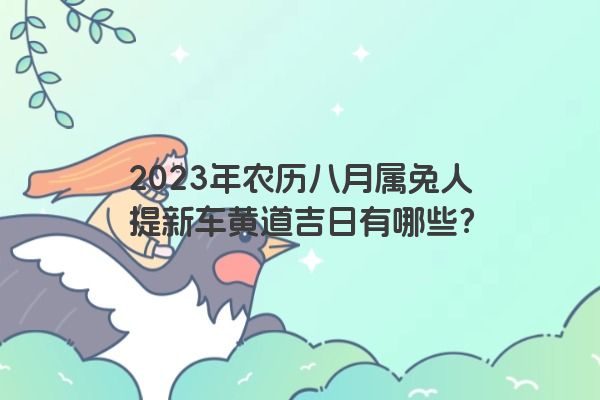 2023年农历八月属兔人提新车黄道吉日有哪些？