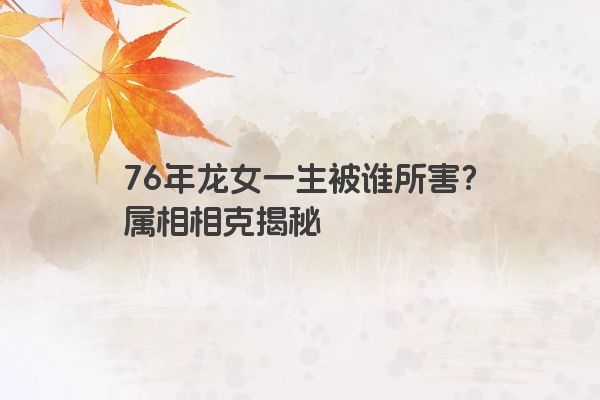 76年龙女一生被谁所害？属相相克揭秘