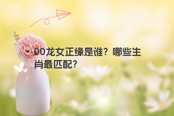 00龙女正缘是谁？哪些生肖最匹配？