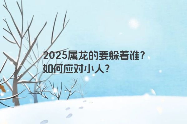 2025属龙的要躲着谁？如何应对小人？