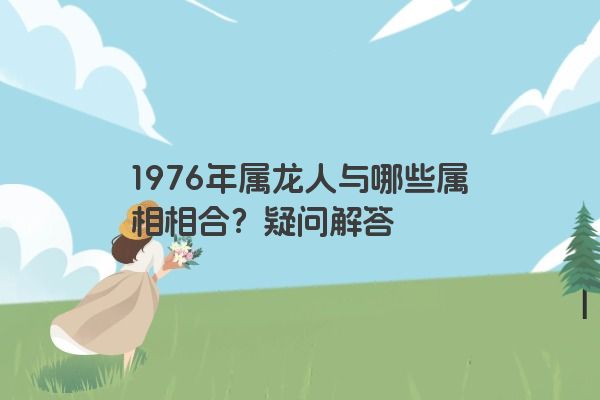 1976年属龙人与哪些属相相合？疑问解答