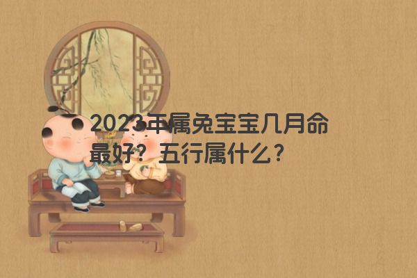 2023年属兔宝宝几月命最好？五行属什么？