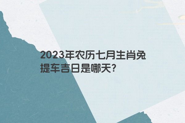 2023年农历七月生肖兔提车吉日是哪天？