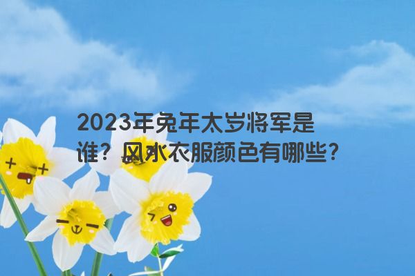2023年兔年太岁将军是谁？风水衣服颜色有哪些？