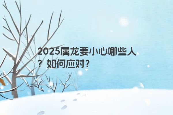 2025属龙要小心哪些人？如何应对？