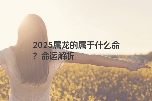 2025属龙的属于什么命？命运解析