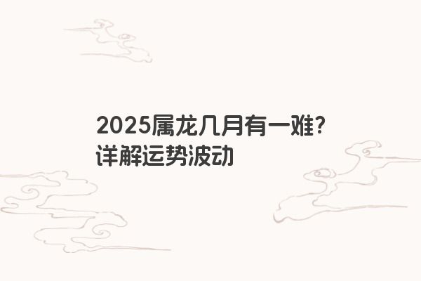 2025属龙几月有一难？详解运势波动