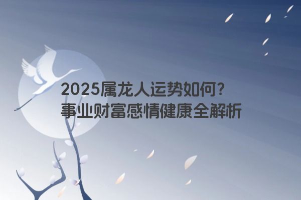 2025属龙人运势如何？事业财富感情健康全解析