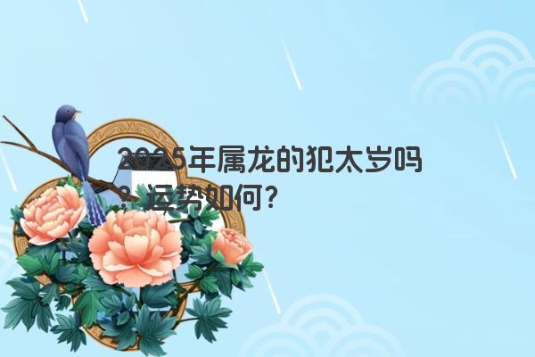 2025年属龙的犯太岁吗？运势如何？