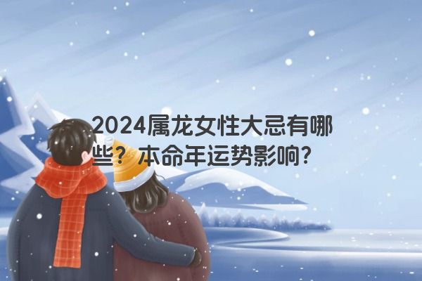 2024属龙女性大忌有哪些？本命年运势影响？