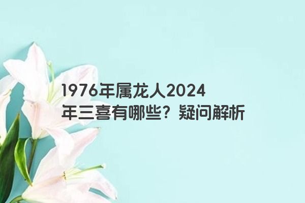 1976年属龙人2024年三喜有哪些？疑问解析