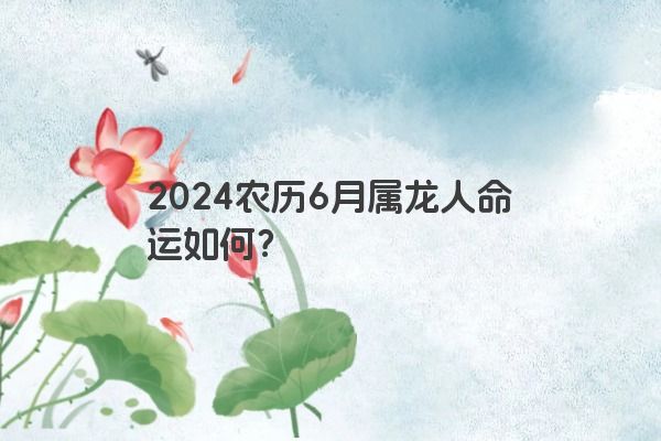 2024农历6月属龙人命运如何？