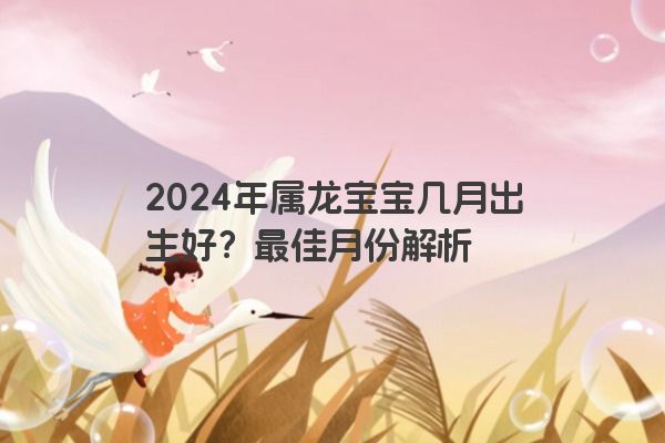 2024年属龙宝宝几月出生好？最佳月份解析