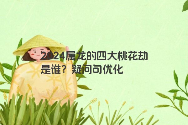 2024属龙的四大桃花劫是谁？疑问句优化