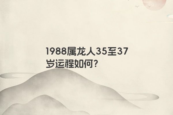 1988属龙人35至37岁运程如何？