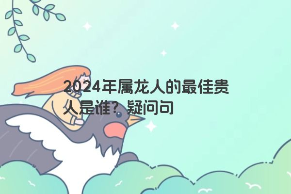 2024年属龙人的最佳贵人是谁？疑问句