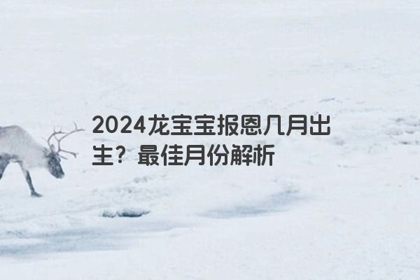 2024龙宝宝报恩几月出生？最佳月份解析