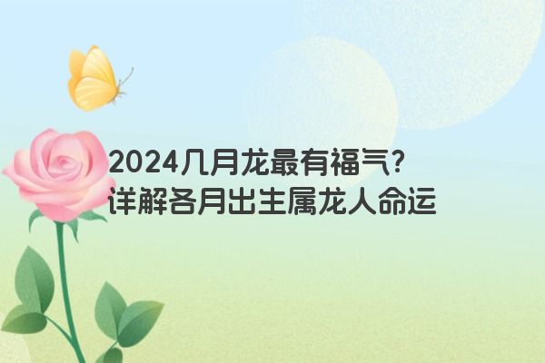 2024几月龙最有福气？详解各月出生属龙人命运