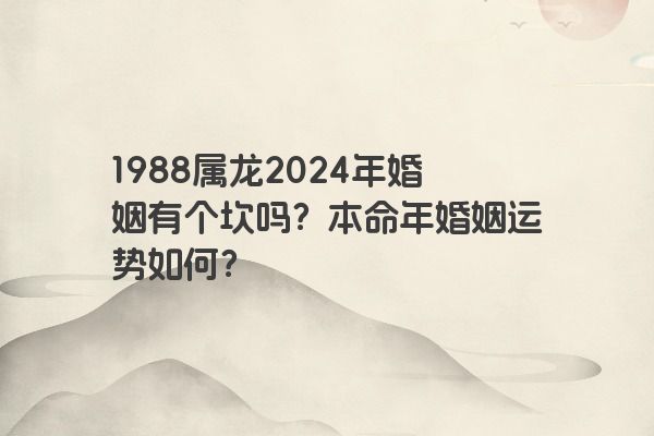 1988属龙2024年婚姻有个坎吗？本命年婚姻运势如何？