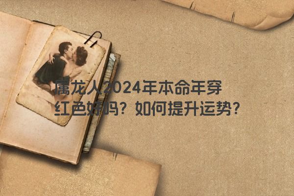 属龙人2024年本命年穿红色好吗？如何提升运势？
