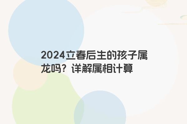 2024立春后生的孩子属龙吗？详解属相计算