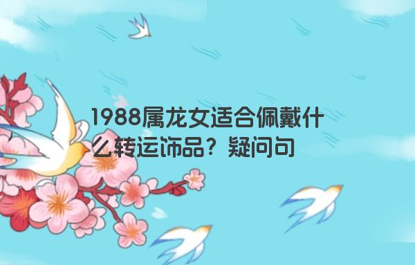 1988属龙女适合佩戴什么转运饰品？疑问句