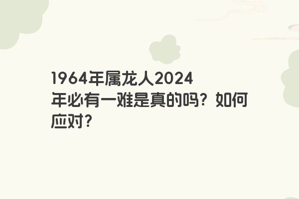 1964年属龙人2024年必有一难是真的吗？如何应对？