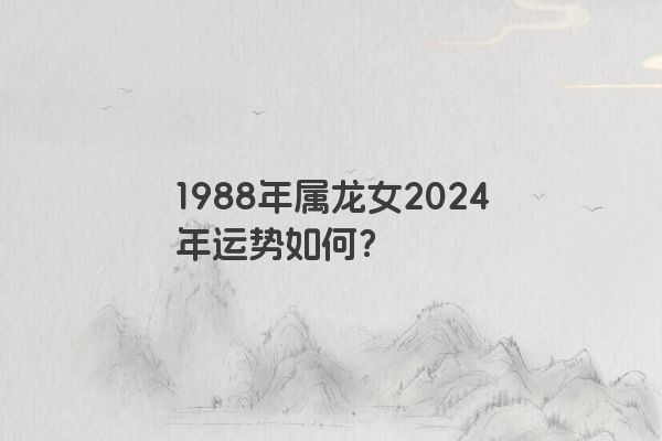 1988年属龙女2024年运势如何？