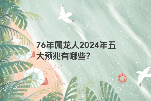 76年属龙人2024年五大预兆有哪些？