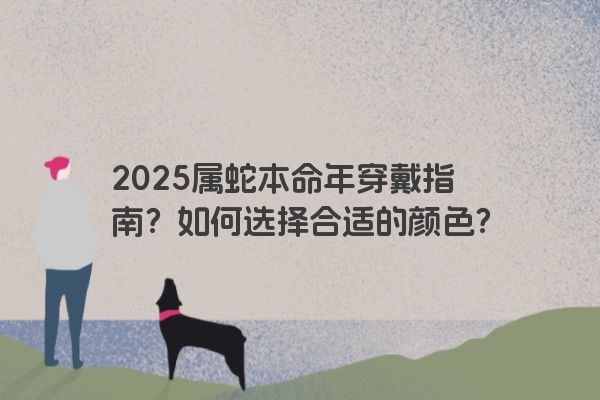 2025属蛇本命年穿戴指南？如何选择合适的颜色？